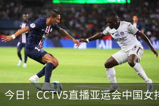 今日！CCTV5直播亚运会中国女排+中超，5+转中国男篮，网络转大连鲲城+曼城+尤文等