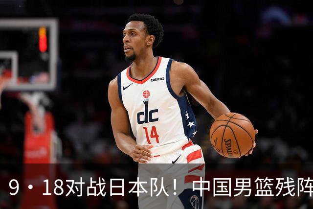 9·18对战日本队！中国男篮残阵出击，这一战不只是为了赢
