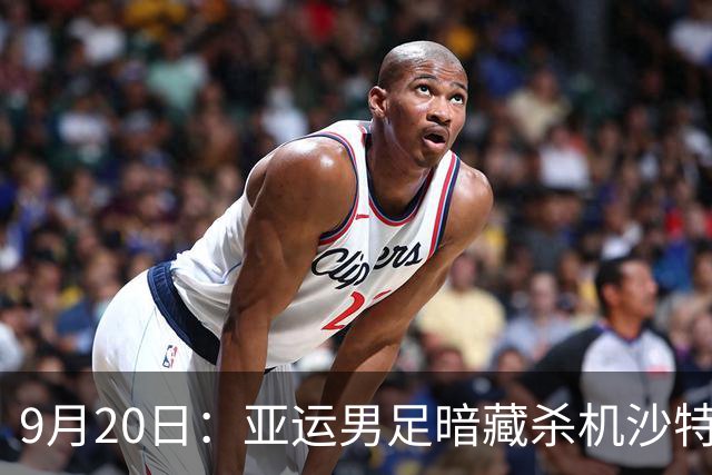 9月20日：亚运男足暗藏杀机沙特U21残阵碰卡塔尔，太极虎或渔翁得利